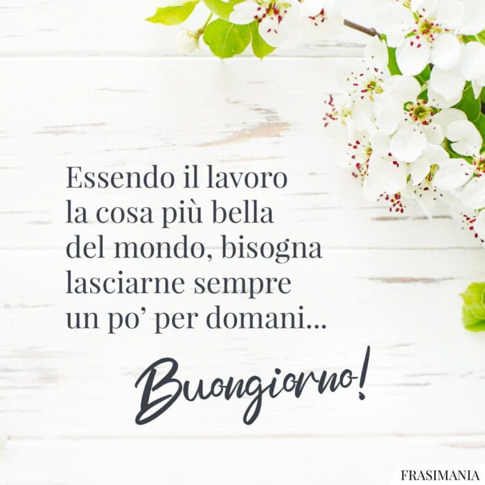 Essendo il lavoro la cosa più bella del mondo, bisogna lasciarne sempre un po' per domani... Buongiorno!