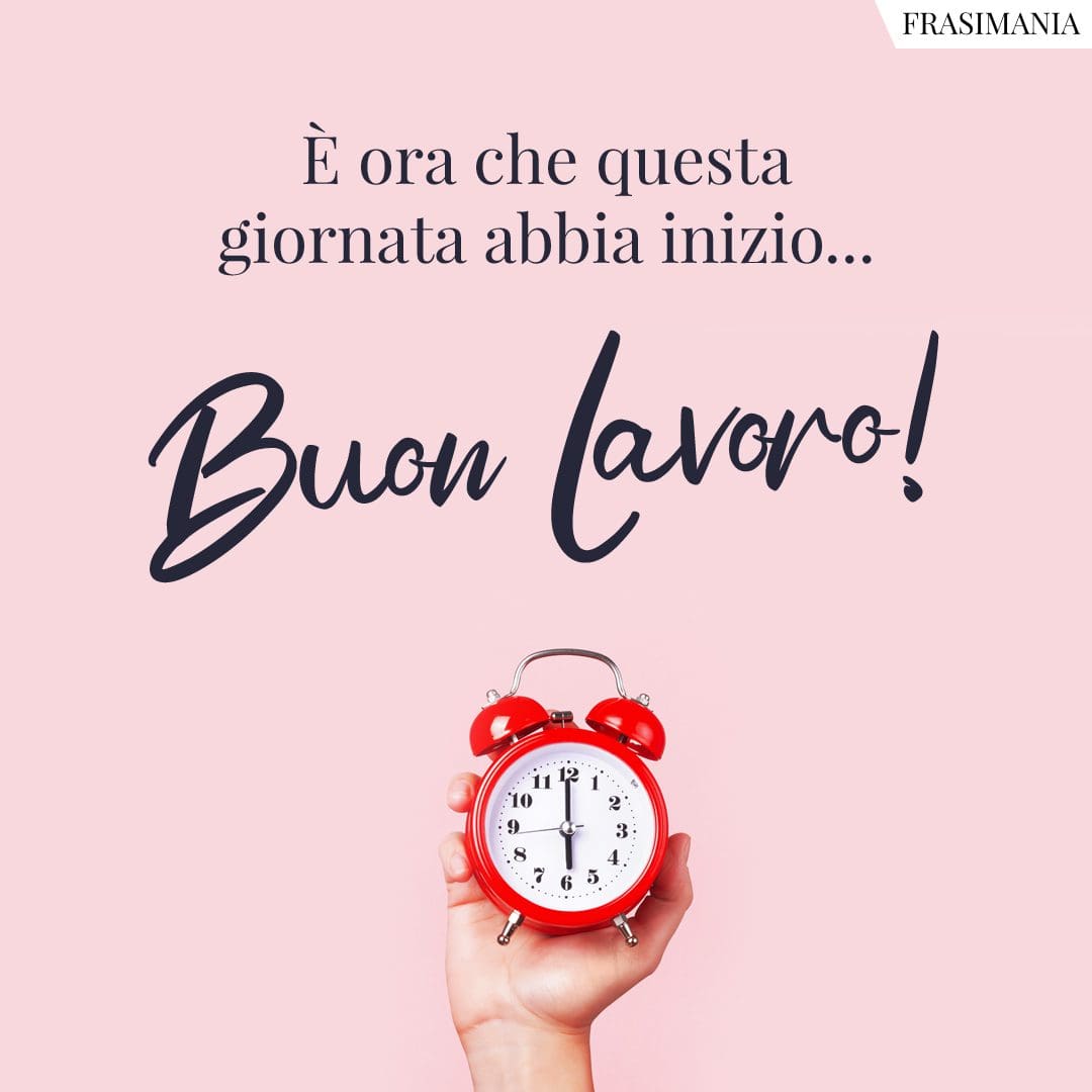 È ora che questa giornata abbia inizio... Buon Lavoro!