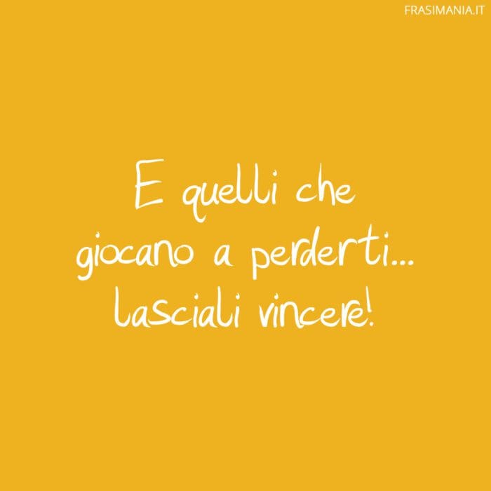 E quelli che giocano a perderti... lasciali vincere!