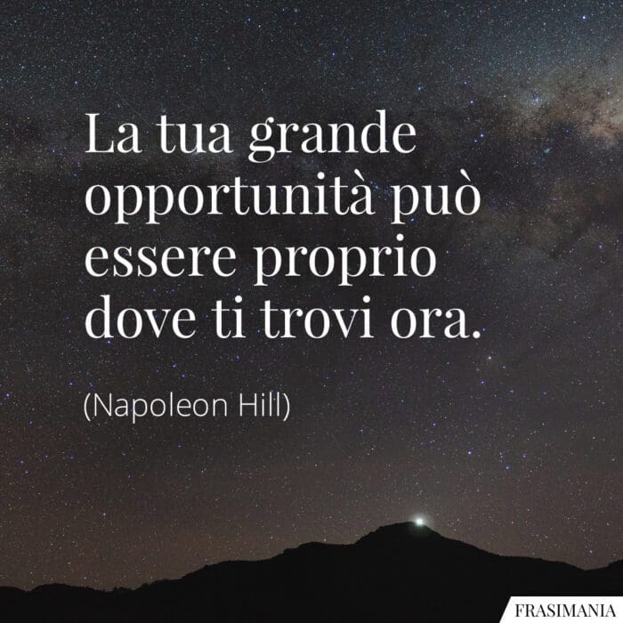 La tua grande opportunità può essere proprio dove ti trovi ora.