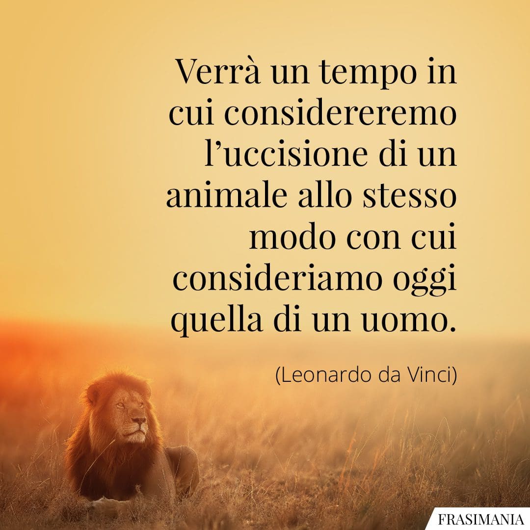 Verrà un tempo in cui considereremo l'uccisione di un animale allo stesso modo con cui consideriamo oggi quella di un uomo.