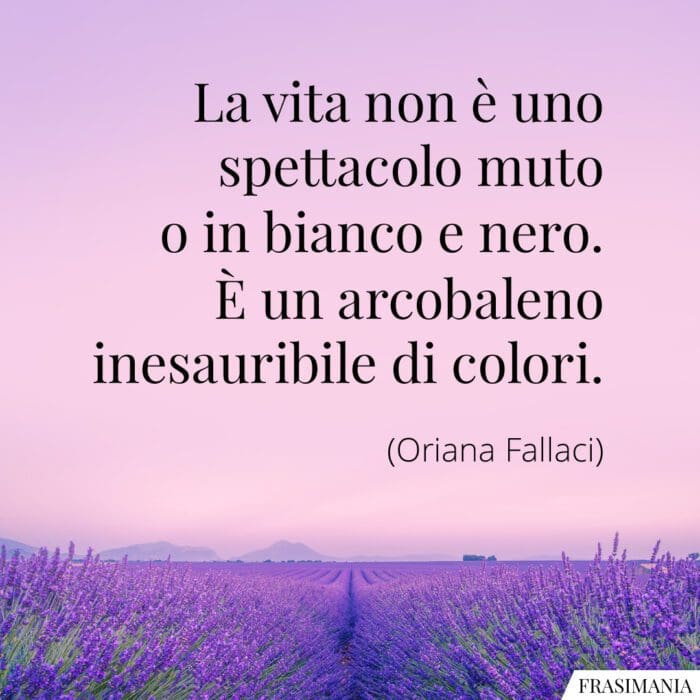 La vita non è uno spettacolo muto o in bianco e nero. È un arcobaleno inesauribile di colori.