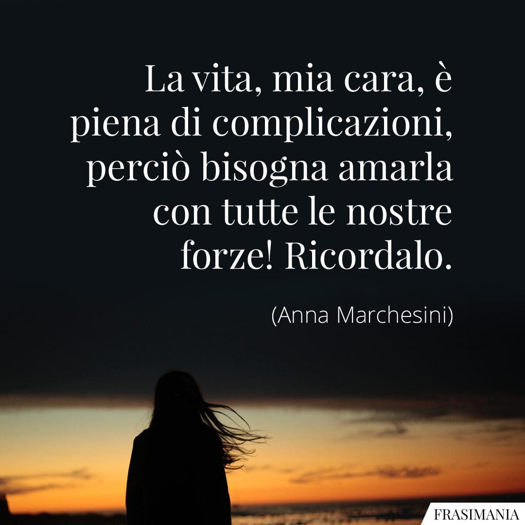 La vita, mia cara, è piena di complicazioni, perciò bisogna amarla con tutte le nostre forze! Ricordalo.
