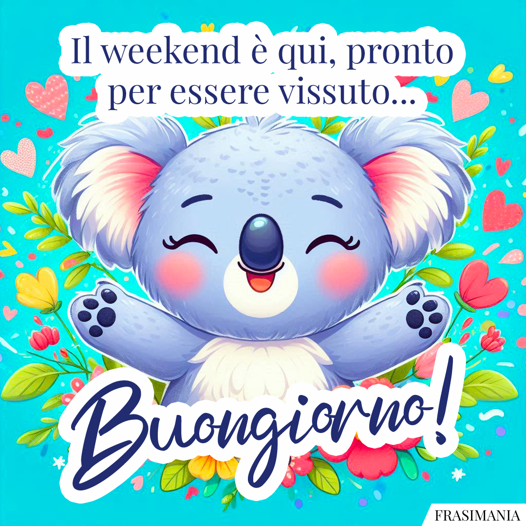 Il weekend è qui, pronto per essere vissuto... Buongiorno!