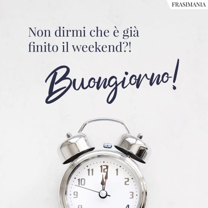 Non dirmi che è già finito il weekend?! Buongiorno!