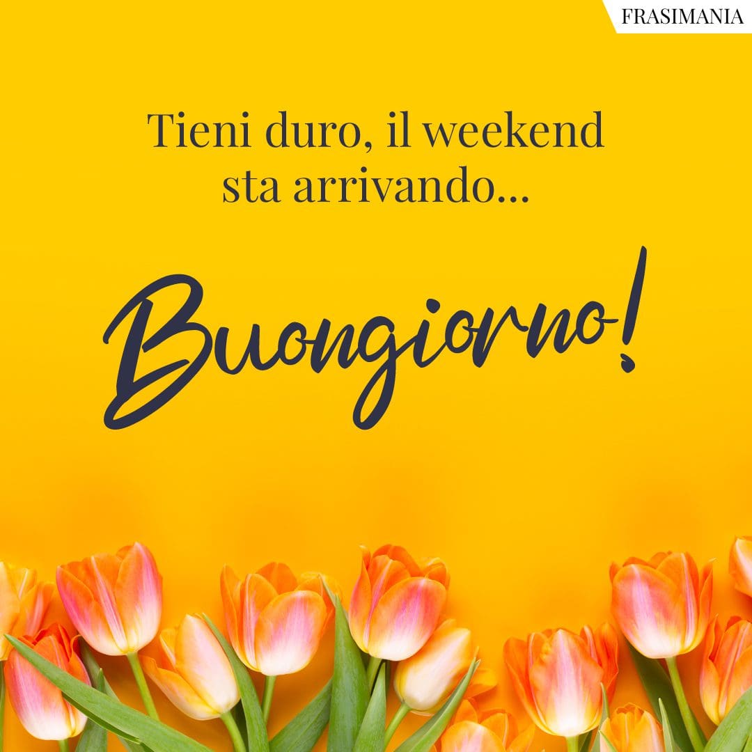Tieni duro, il weekend sta arrivando... Buongiorno!