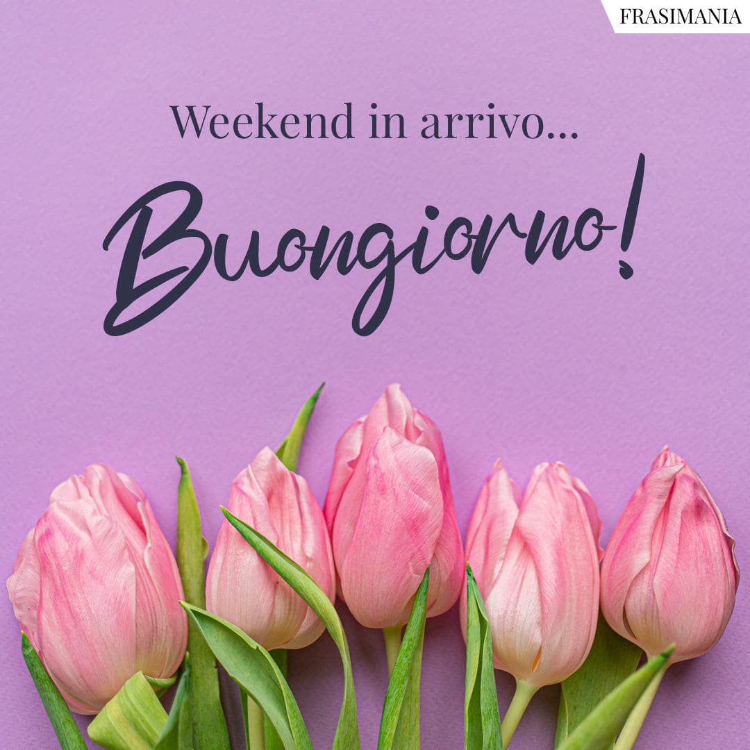 Weekend in arrivo... Buongiorno!