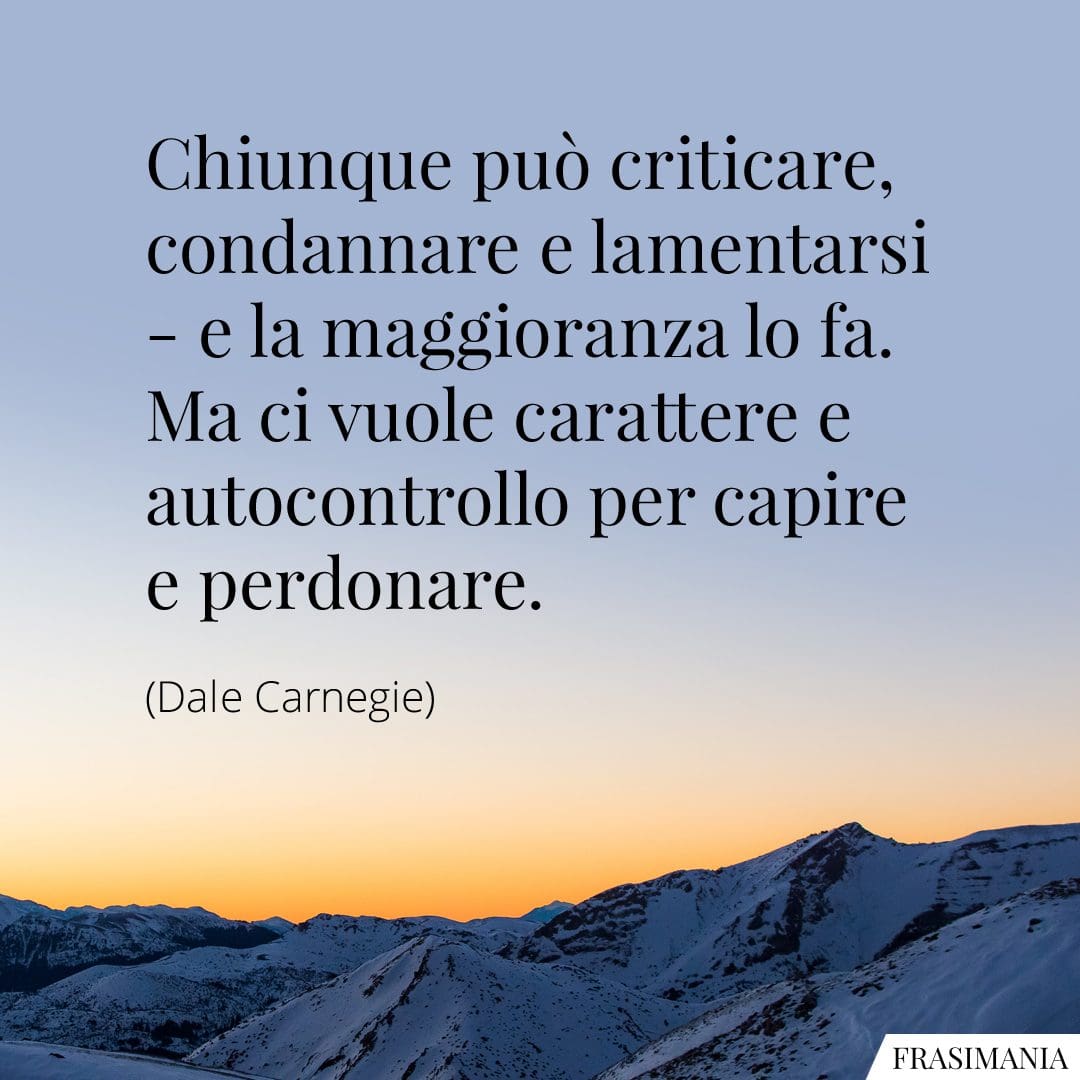 Chiunque può criticare, condannare e lamentarsi – e la maggioranza lo fa. Ma ci vuole carattere e autocontrollo per capire e perdonare.