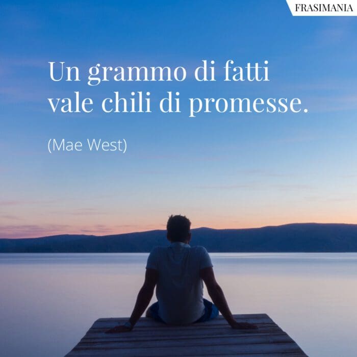 Un grammo di fatti vale chili di promesse.