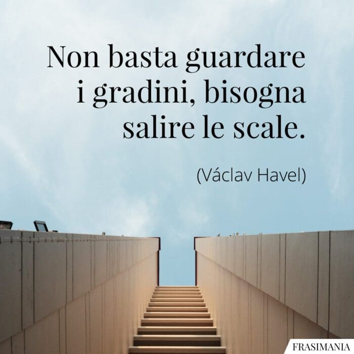 Non basta guardare i gradini, bisogna salire le scale.
