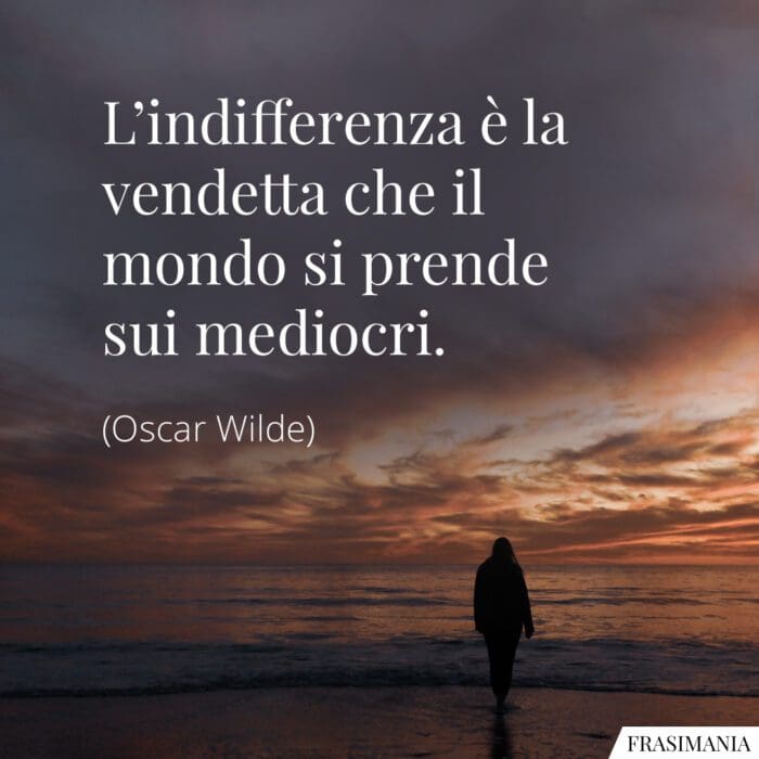 L’indifferenza è la vendetta che il mondo si prende sui mediocri.