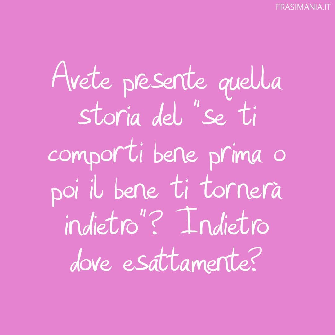 Avete presente quella storia del "se ti comporti bene prima o poi il bene ti tornerà indietro"? Indietro dove esattamente?