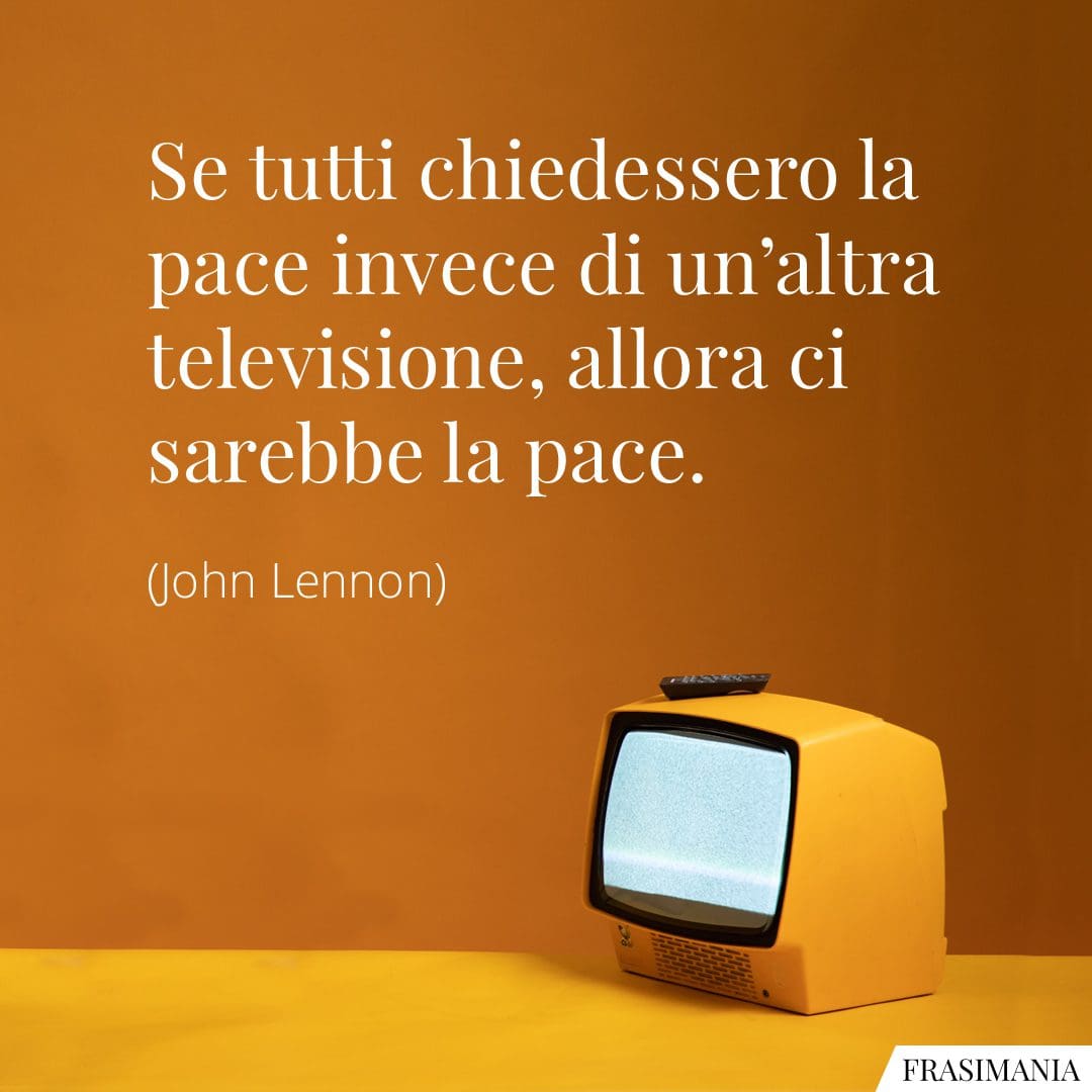 Se tutti chiedessero la pace invece di un'altra televisione, allora ci sarebbe la pace.