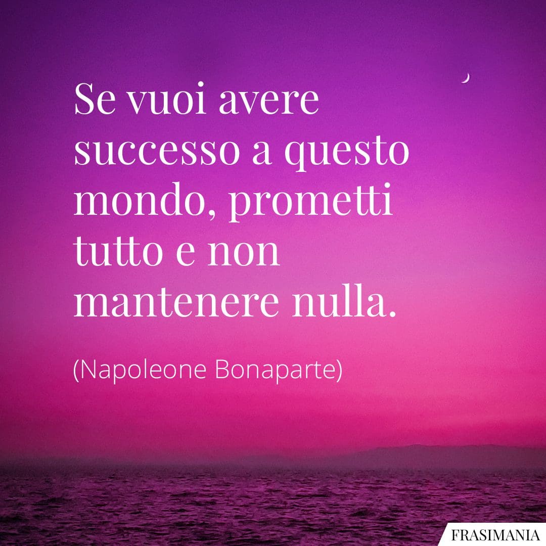 Se vuoi avere successo a questo mondo, prometti tutto e non mantenere nulla.