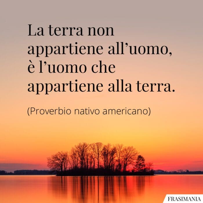 La terra non appartiene all'uomo, è l'uomo che appartiene alla terra.