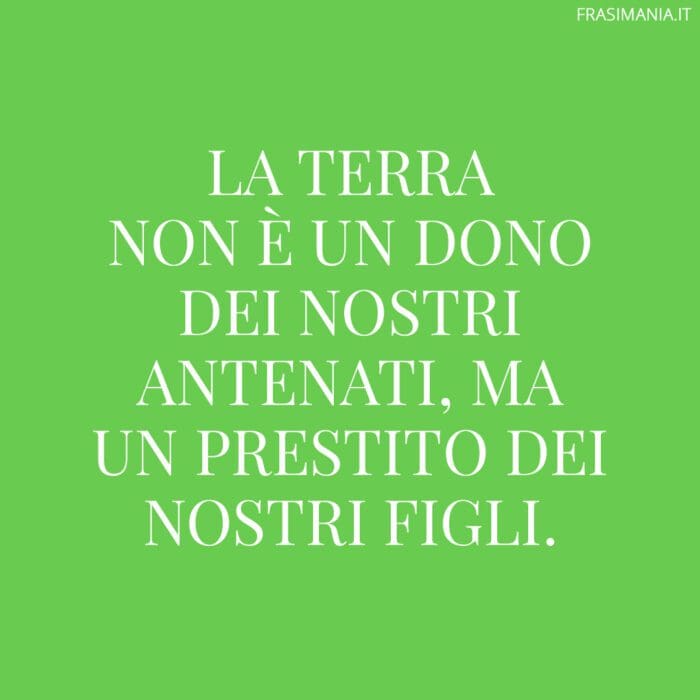 La terra non è un dono dei nostri antenati, ma un prestito dei nostri figli.