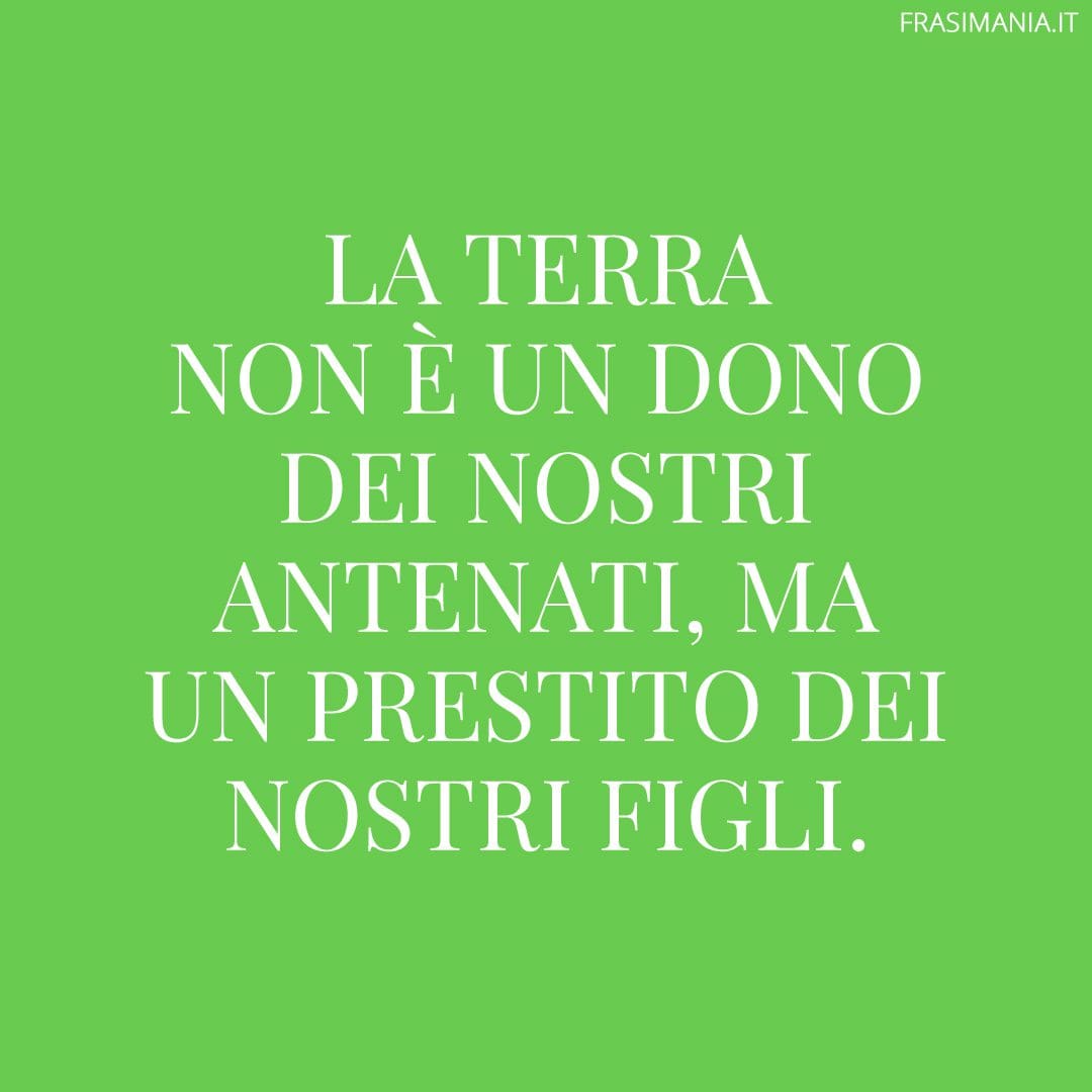 La terra non è un dono dei nostri antenati, ma un prestito dei nostri figli.