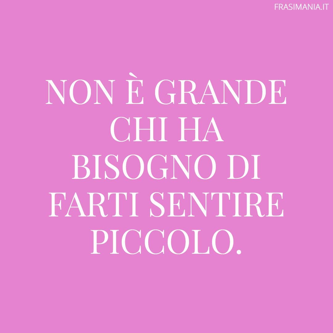 Non è grande chi ha bisogno di farti sentire piccolo.