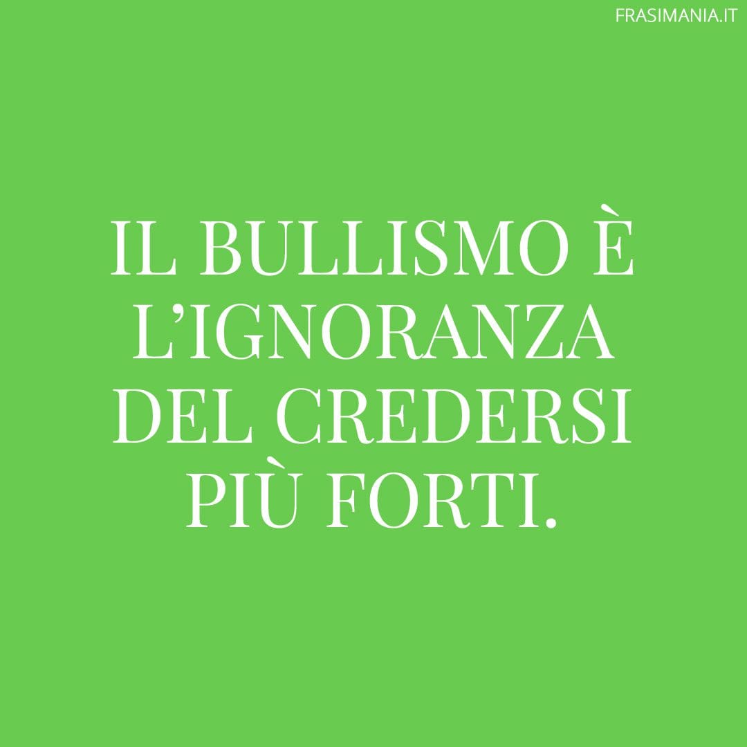 Il bullismo è l'ignoranza del credersi più forti.