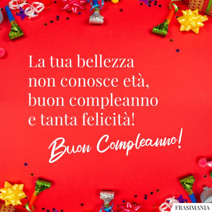 La tua bellezza non conosce età, buon compleanno e tanta felicità! Buon Compleanno!
