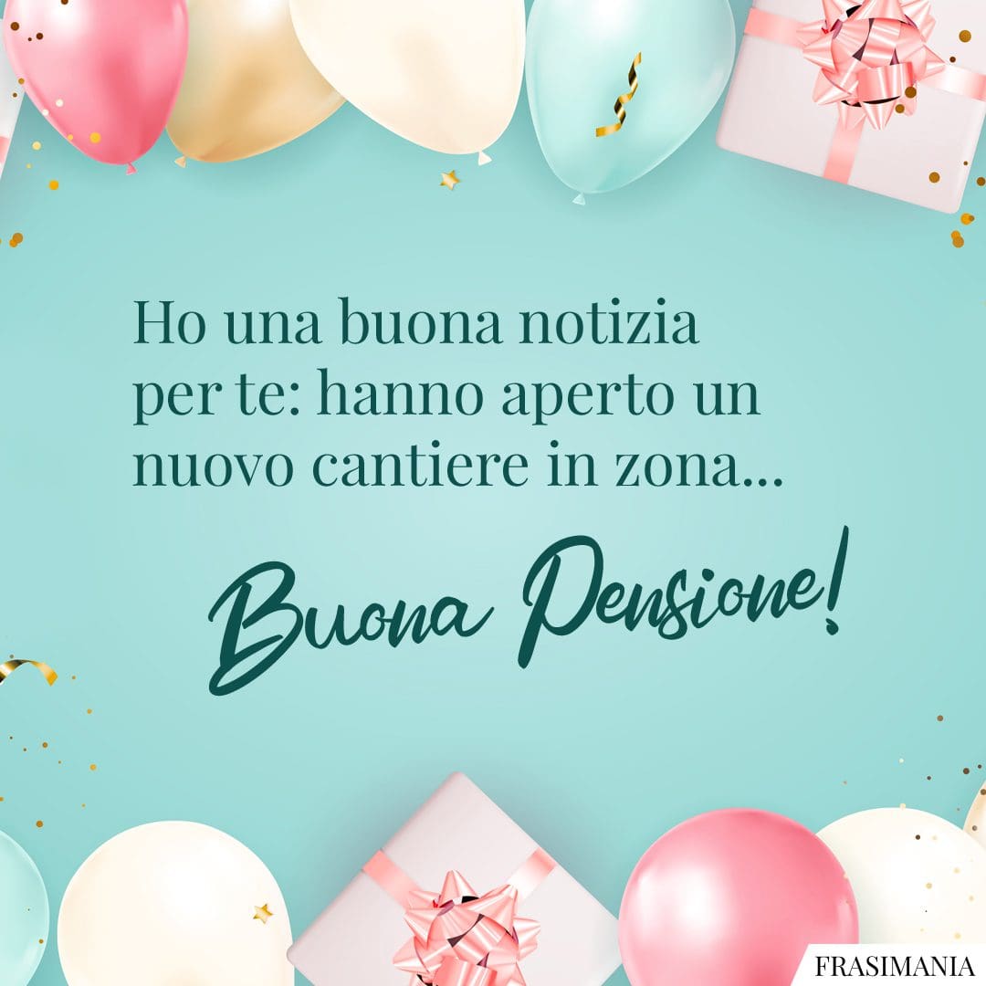 Ho una buona notizia per te: hanno aperto un nuovo cantiere in zona... Buona Pensione!
