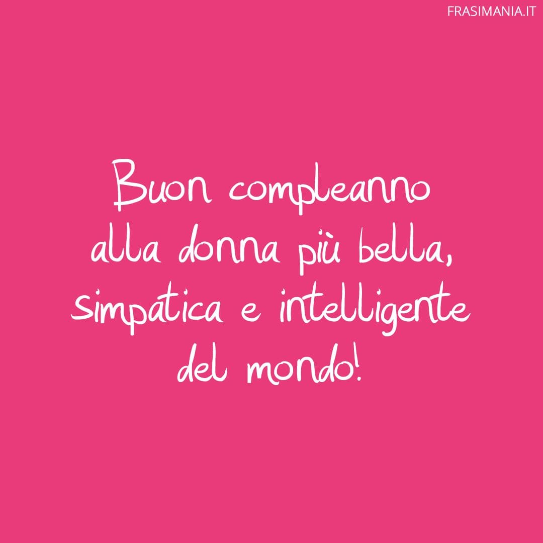 Buon compleanno alla donna più bella, simpatica e intelligente del mondo!