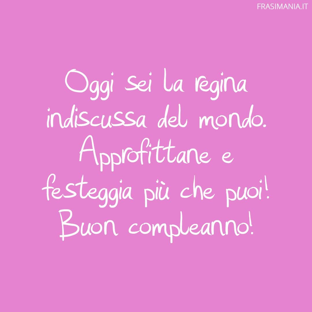 Oggi sei la regina indiscussa del mondo. Approfittane e festeggia più che puoi! Buon compleanno!