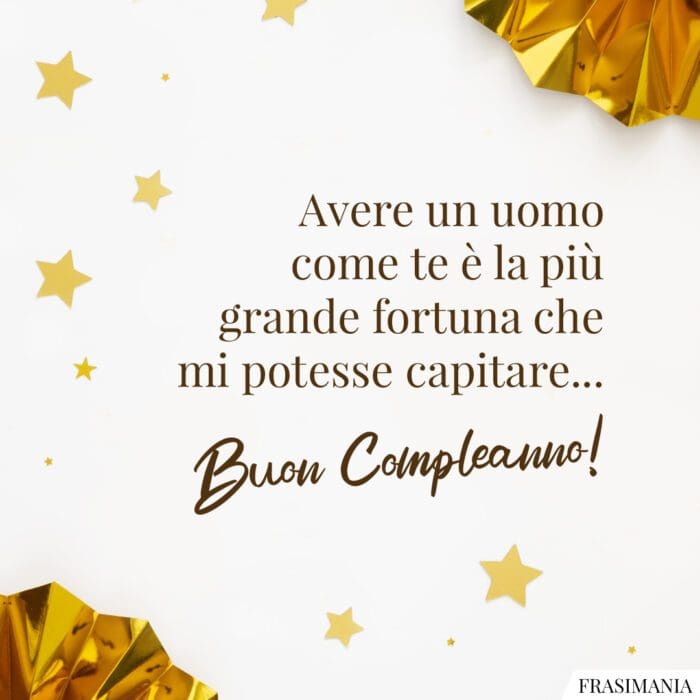 Avere un uomo come te è la più grande fortuna che mi potesse capitare… Buon Compleanno!