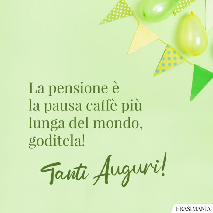 La pensione è la pausa caffè più lunga del mondo, goditela. Tanti Auguri!