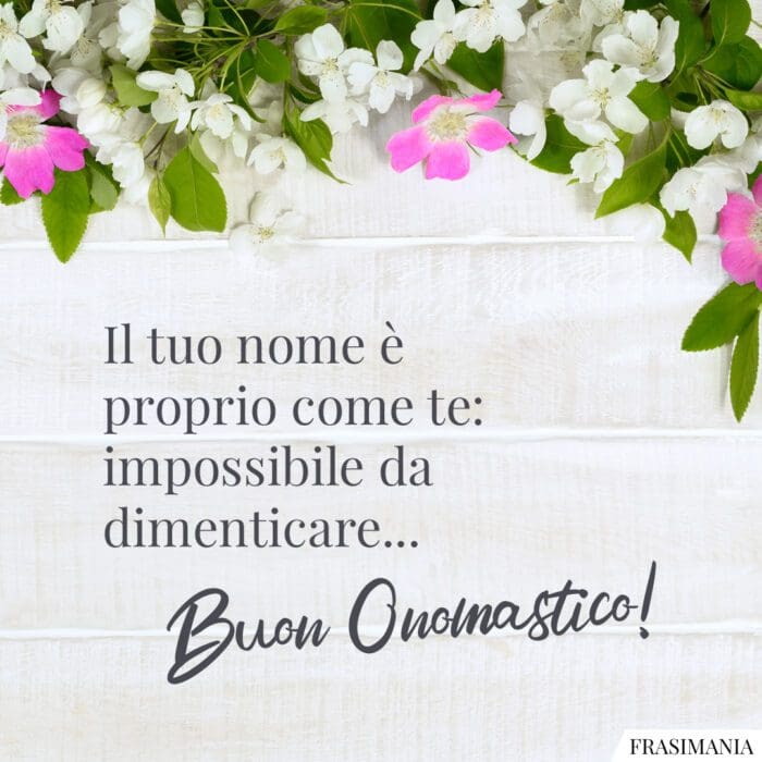 Il tuo nome è proprio come te: impossibile da dimenticare... Buon Onomastico!