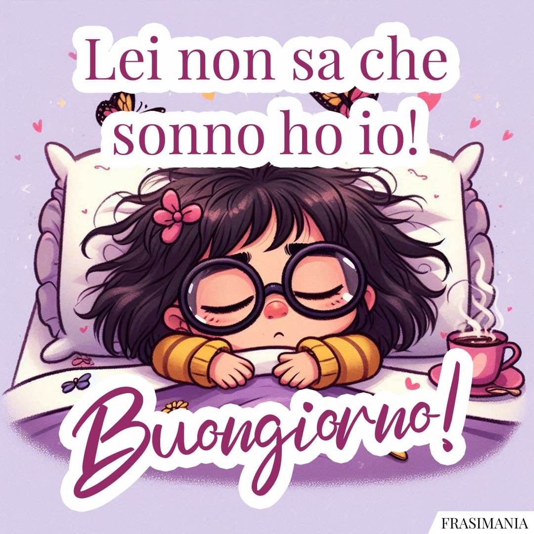 Lei non sa che sonno ho io! Buongiorno!