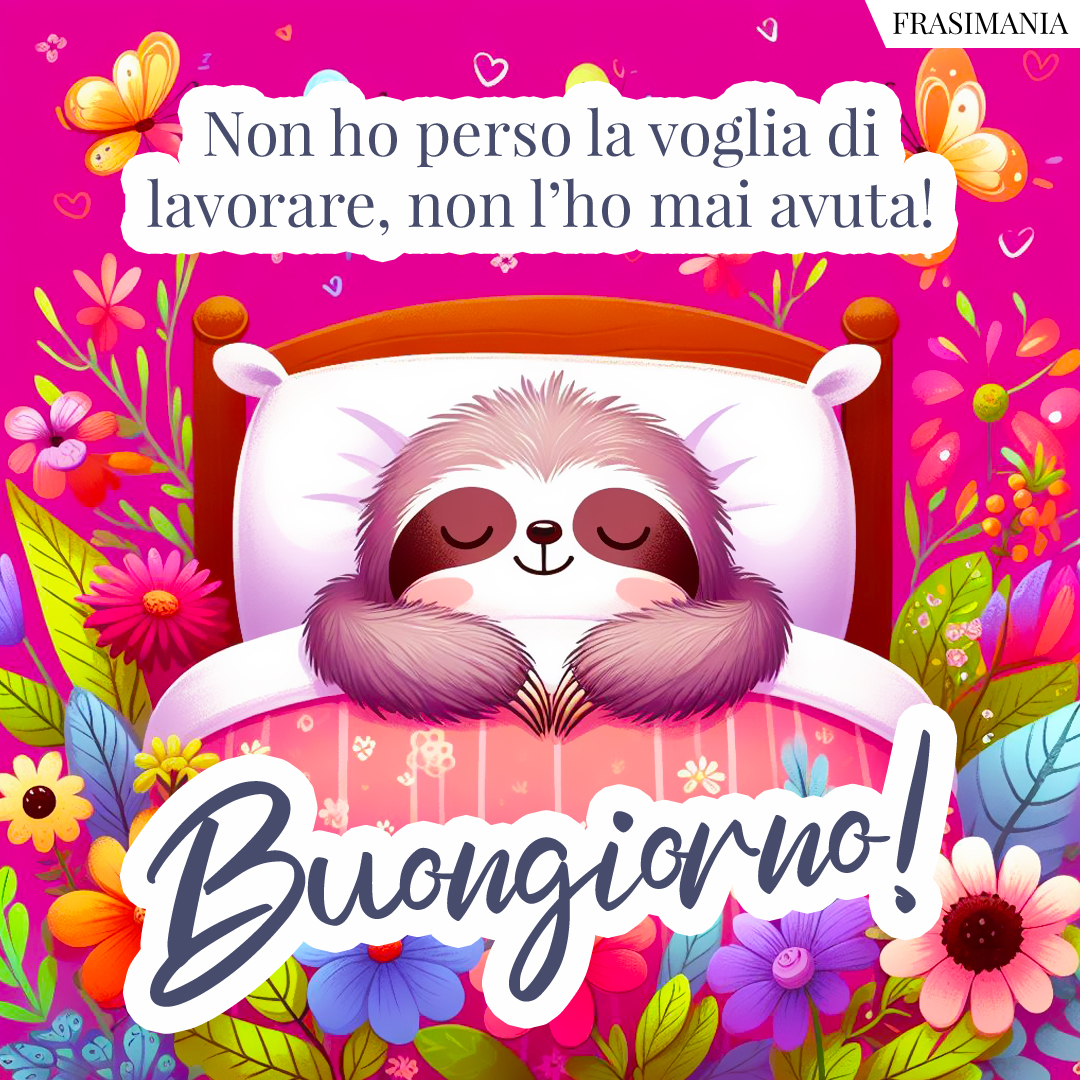 Non ho perso la voglia di lavorare, non l’ho mai avuta! Buongiorno!