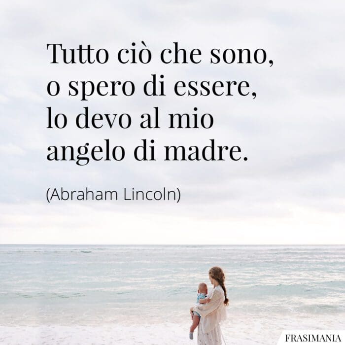 Tutto ciò che sono, o spero di essere, lo devo al mio angelo di madre.