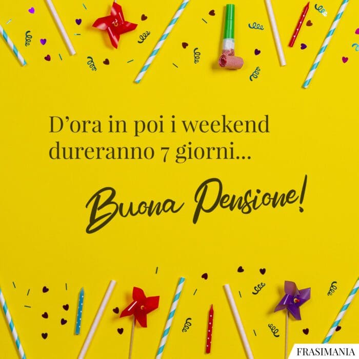 D'ora in poi i weekend dureranno 7 giorni... Buona Pensione!