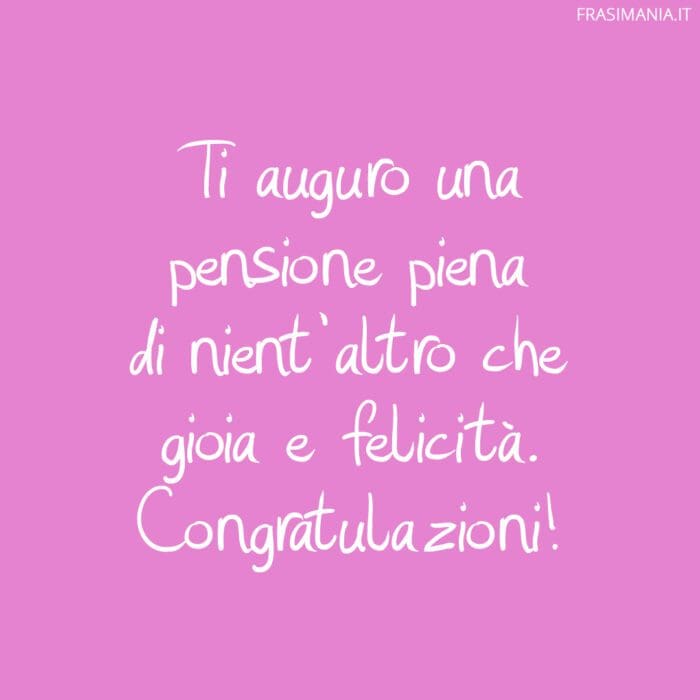 Ti auguro una pensione piena di nient'altro che gioia e felicità. Congratulazioni!