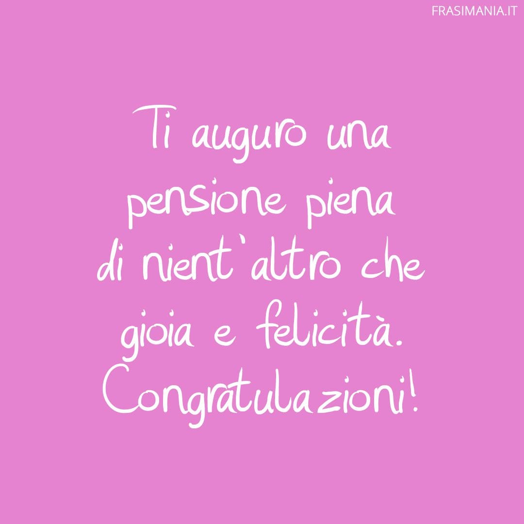 Ti auguro una pensione piena di nient'altro che gioia e felicità. Congratulazioni!