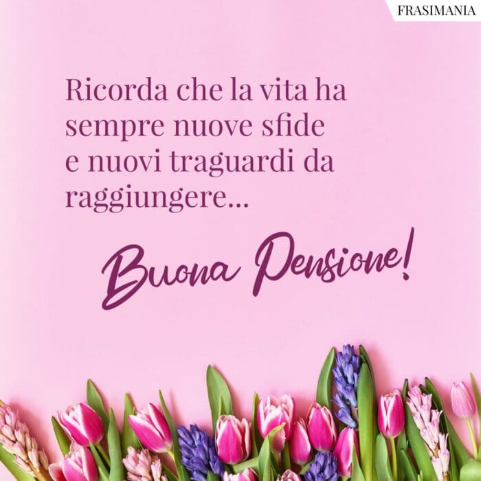 Ricorda che la vita ha sempre nuove sfide e nuovi traguardi da raggiungere... Tanti auguri di buon pensionamento!