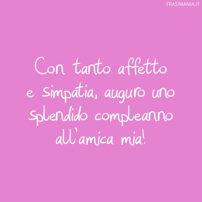 Con tanto affetto e simpatia, auguro uno splendido compleanno all’amica mia!