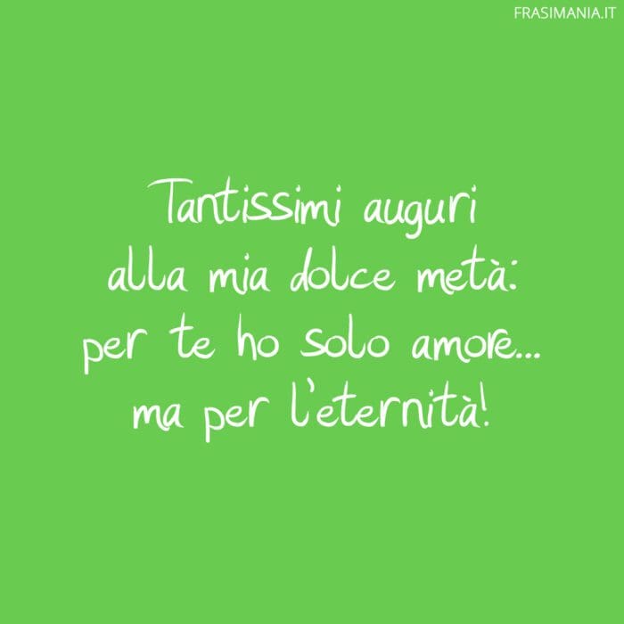 Tantissimi auguri alla mia dolce metà: per te ho solo amore... ma per l'eternità!