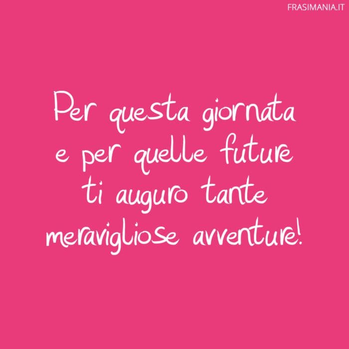 Per questa giornata e per quelle future ti auguro tante meravigliose avventure!