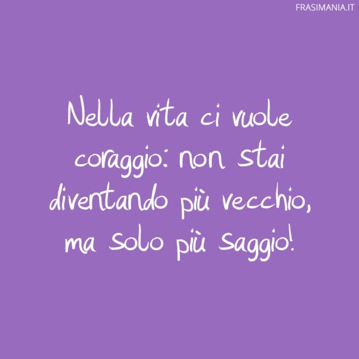 Nella vita ci vuole coraggio: non stai diventando più vecchio, ma solo più saggio!