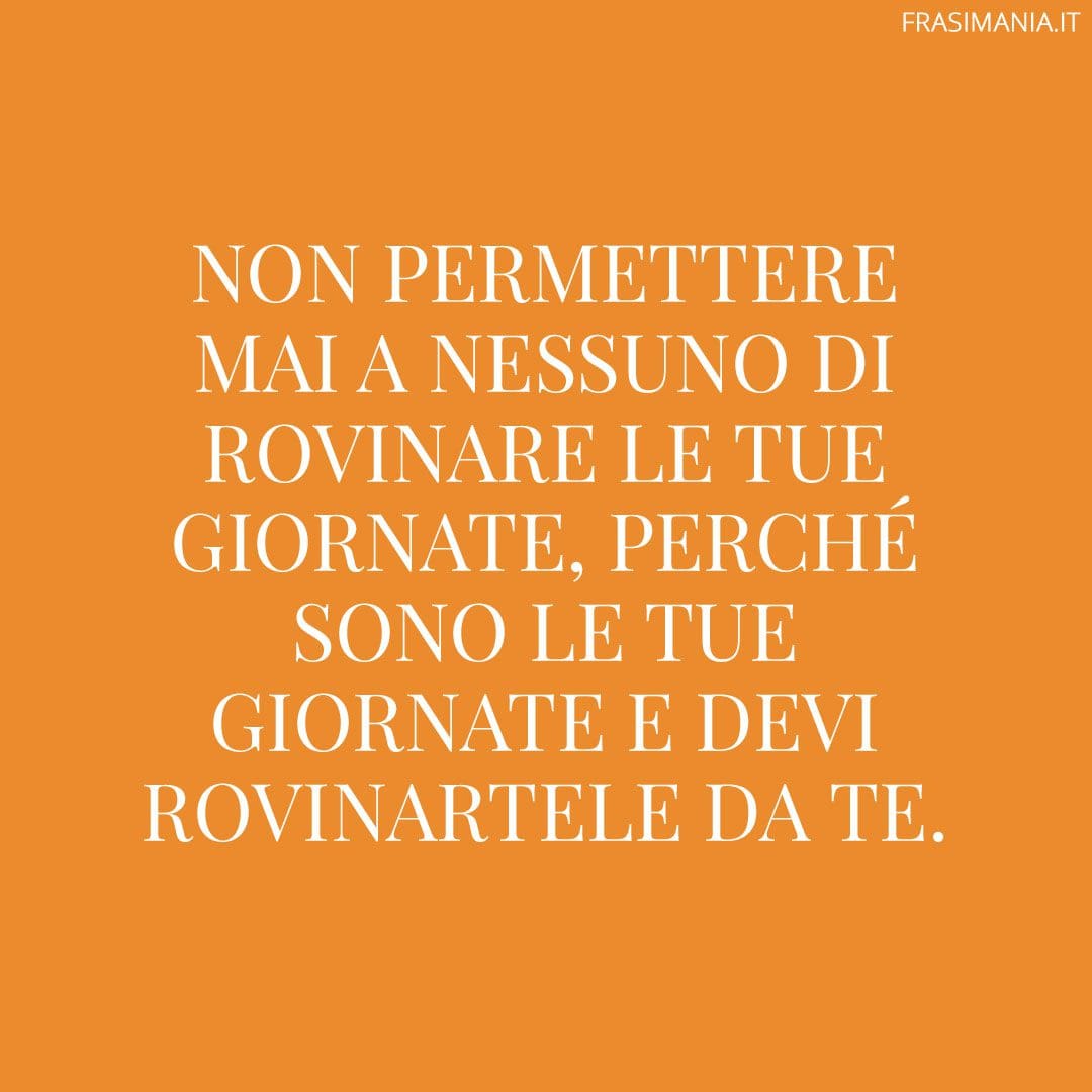 Non permettere mai a nessuno di rovinare le tue giornate, perché sono le tue giornate e devi rovinartele da te.