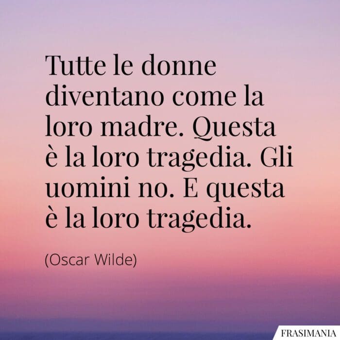 Tutte le donne diventano come la loro madre. Questa è la loro tragedia. Gli uomini no. E questa è la loro tragedia.