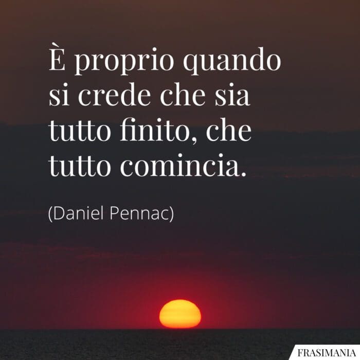 È proprio quando si crede che sia tutto finito, che tutto comincia.