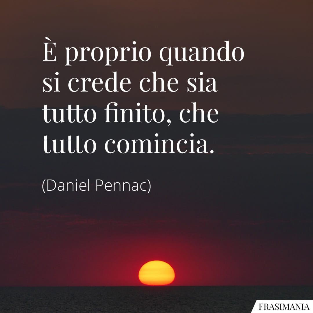 È proprio quando si crede che sia tutto finito, che tutto comincia.