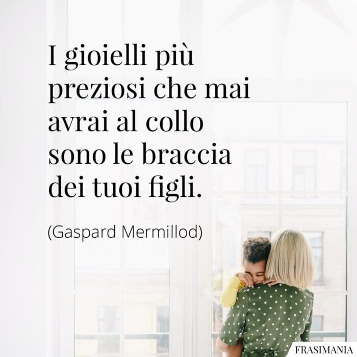 I gioielli più preziosi che mai avrai al collo sono le braccia dei tuoi figli.