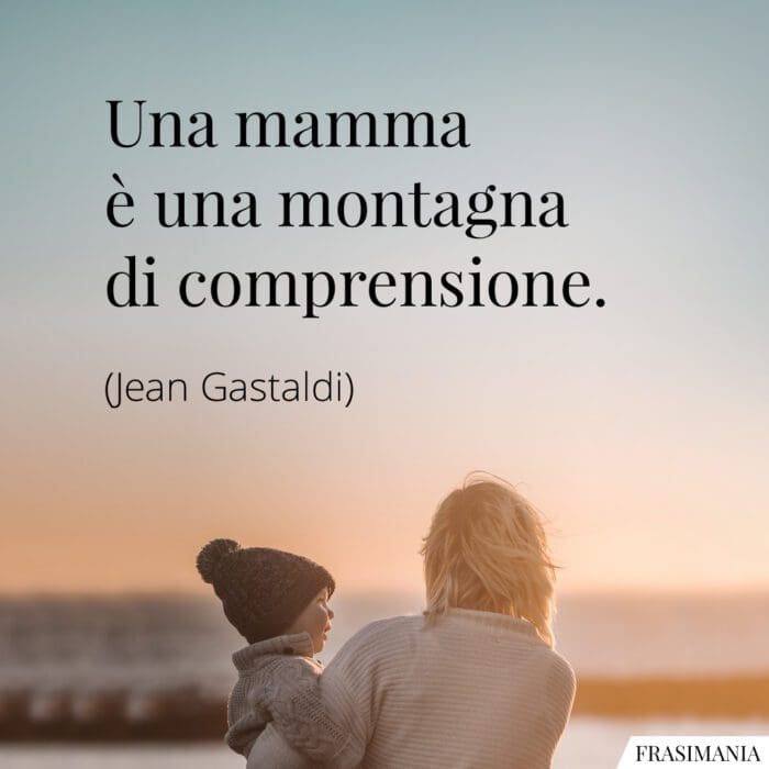 Una mamma è una montagna di comprensione.