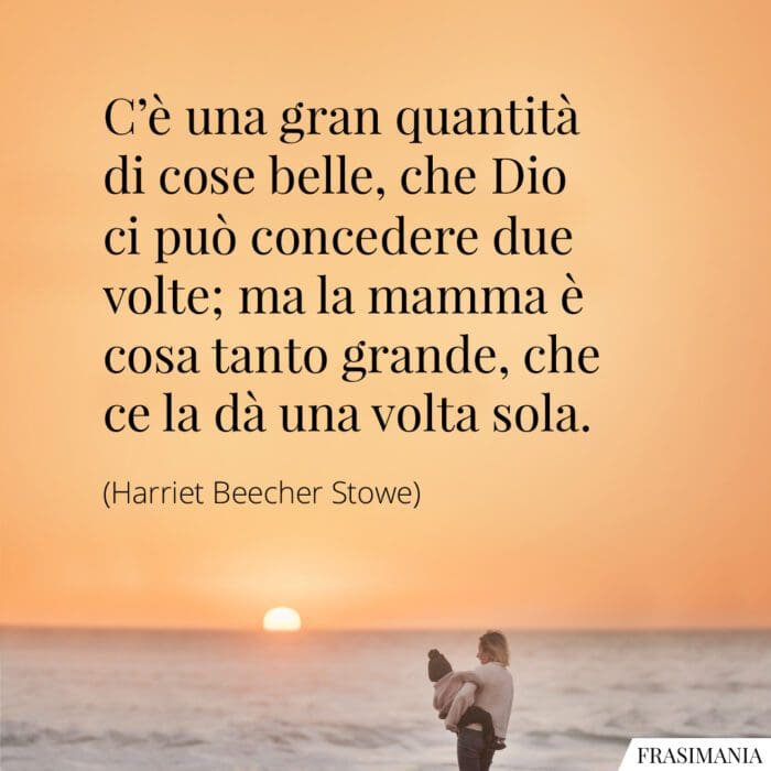 C'è una gran quantità di cose belle, che Dio ci può concedere due volte; ma la mamma è cosa tanto grande, che ce la dà una volta sola.