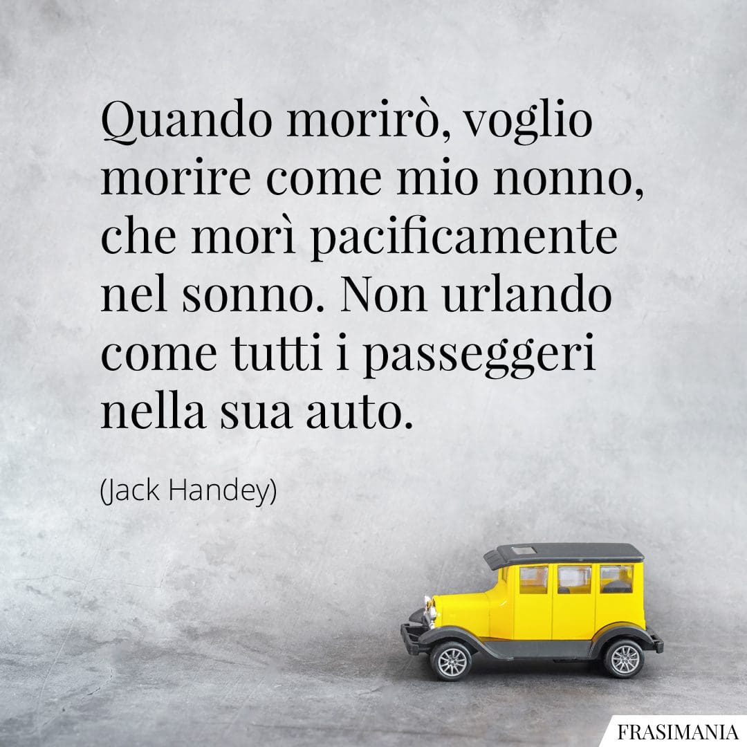 Quando morirò, voglio morire come mio nonno, che morì pacificamente nel sonno. Non urlando come tutti i passeggeri nella sua auto.