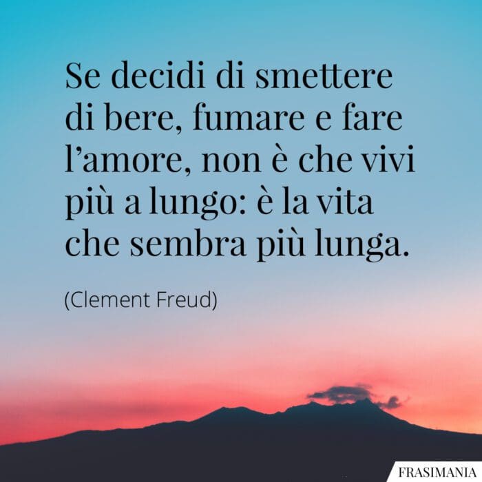 Se decidi di smettere di bere, fumare e fare l'amore, non è che vivi più a lungo: è la vita che sembra più lunga.